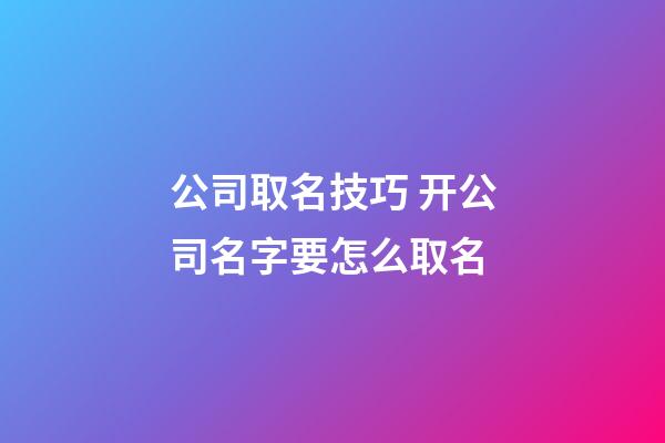 公司取名技巧 开公司名字要怎么取名-第1张-公司起名-玄机派